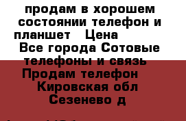 продам в хорошем состоянии телефон и планшет › Цена ­ 5 000 - Все города Сотовые телефоны и связь » Продам телефон   . Кировская обл.,Сезенево д.